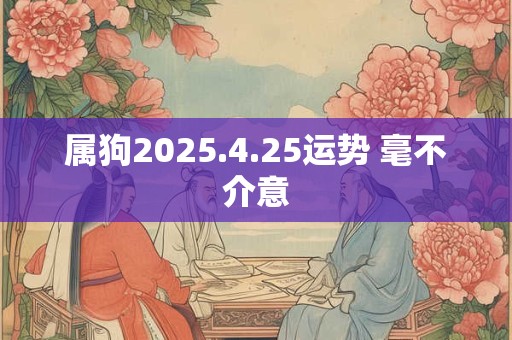 属狗2025.4.25运势 毫不介意