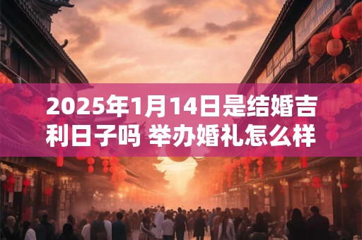 2025年1月14日是结婚吉利日子吗 举办婚礼怎么样
