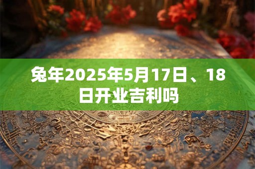 兔年2025年5月17日、18日开业吉利吗