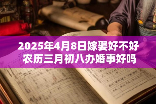 2025年4月8日嫁娶好不好 农历三月初八办婚事好吗