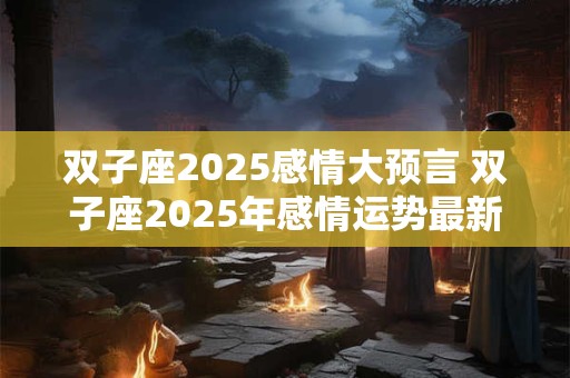 双子座2025感情大预言 双子座2025年感情运势最新预测