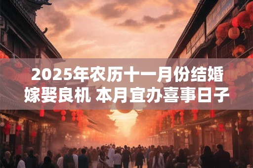 2025年农历十一月份结婚嫁娶良机 本月宜办喜事日子