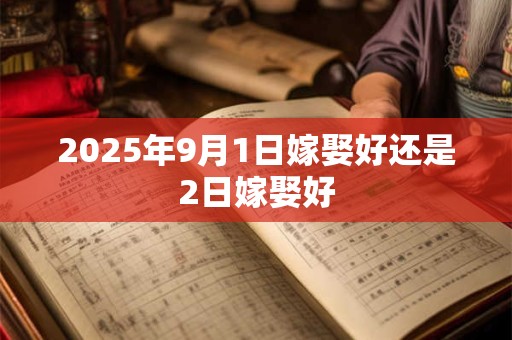 2025年9月1日嫁娶好还是2日嫁娶好