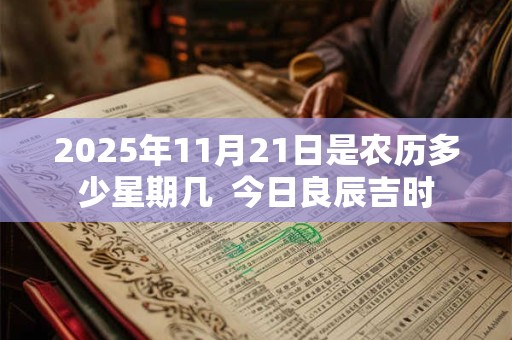 2025年11月21日是农历多少星期几  今日良辰吉时