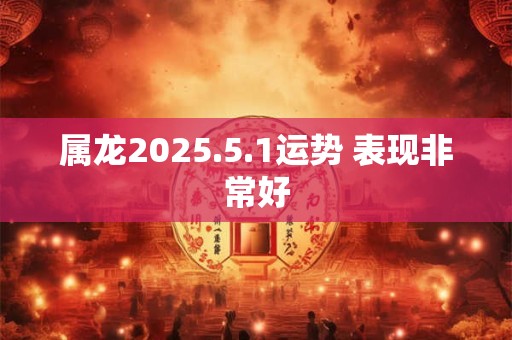 属龙2025.5.1运势 表现非常好