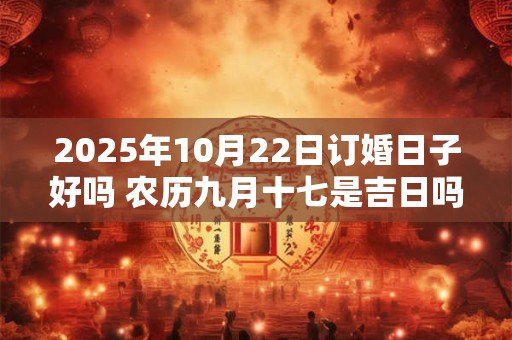 2025年10月22日订婚日子好吗 农历九月十七是吉日吗