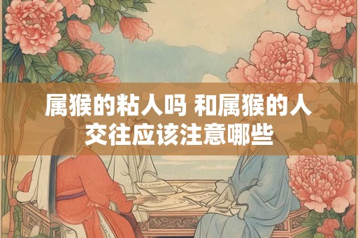 属猴的粘人吗 和属猴的人交往应该注意哪些