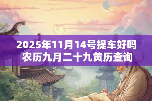 详细阅读:2025年11月14号提车好吗 农历九月二十九黄历查询 2025年11月14号提车好吗 农历九月二十九黄历查询