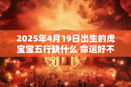 2025年4月19日出生的虎宝宝五行缺什么 命运好不好
