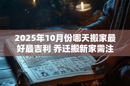 2025年10月份哪天搬家最好最吉利 乔迁搬新家需注意之事