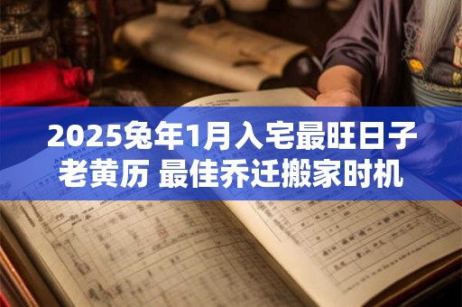 2025兔年1月入宅最旺日子老黄历 最佳乔迁搬家时机