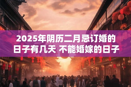 2025年阴历二月忌订婚的日子有几天 不能婚嫁的日子