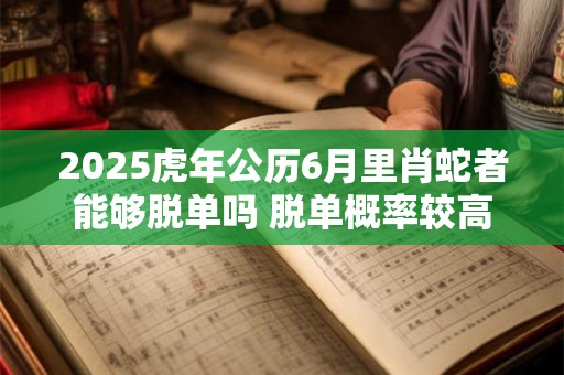 2025虎年公历6月里肖蛇者能够脱单吗 脱单概率较高