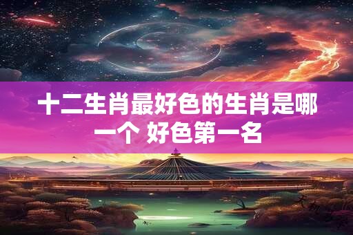 十二生肖最好色的生肖是哪一个 好色第一名