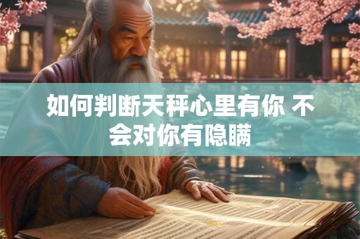 如何判断天秤心里有你 不会对你有隐瞒