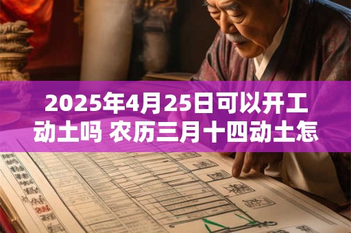 2025年4月25日可以开工动土吗 农历三月十四动土怎么样 2025年4月25日可以开工动土吗 农历三月十四动土怎么样
