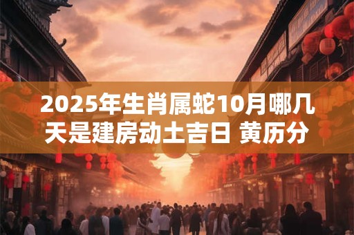 2025年生肖属蛇10月哪几天是建房动土吉日 黄历分析