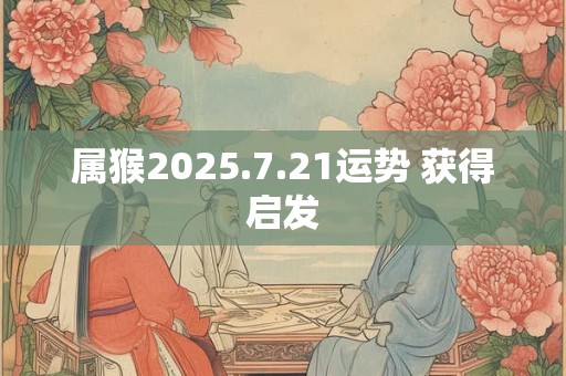 属猴2025.7.21运势 获得启发
