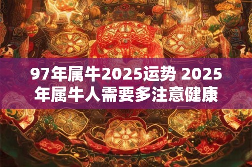 97年属牛2025运势 2025年属牛人需要多注意健康