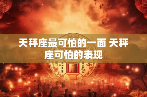 天秤座最可怕的一面 天秤座可怕的表现