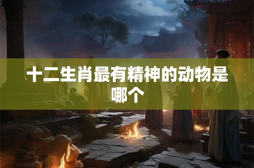 十二生肖最有精神的动物是哪个