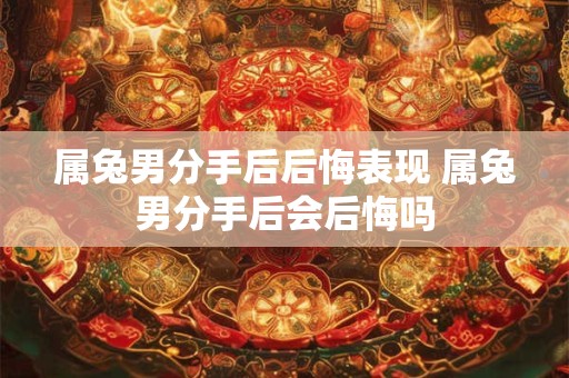 详细阅读:属兔男分手后后悔表现 属兔男分手后会后悔吗 属兔男分手后后悔表现 属兔男分手后会后悔吗