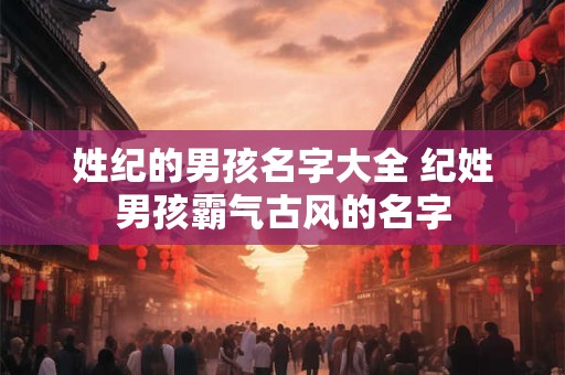 姓纪的男孩名字大全 纪姓男孩霸气古风的名字 姓纪的男孩名字大全 纪姓男孩霸气古风的名字