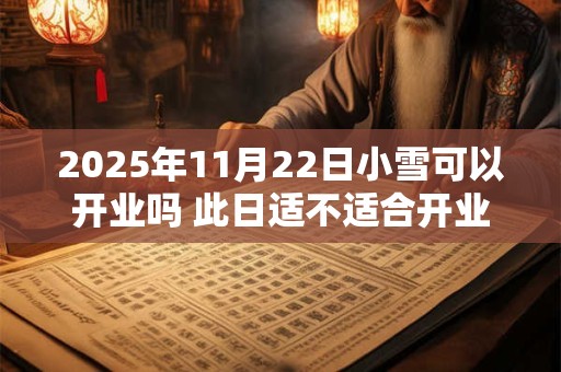 2025年11月22日小雪可以开业吗 此日适不适合开业