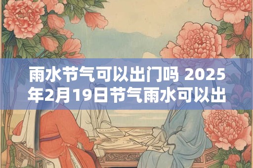 雨水节气可以出门吗 2025年2月19日节气雨水可以出门吗