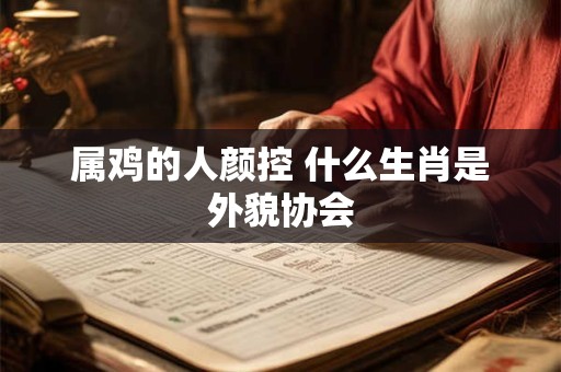 属鸡的人颜控 什么生肖是外貌协会