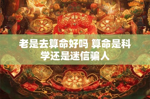 老是去算命好吗 算命是科学还是迷信骗人