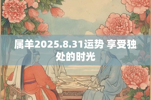 属羊2025.8.31运势 享受独处的时光