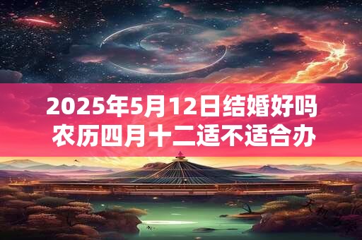 2025年5月12日结婚好吗 农历四月十二适不适合办酒席