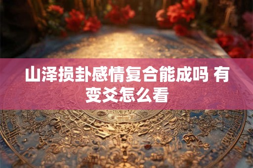 山泽损卦感情复合能成吗 有变爻怎么看 山泽损卦感情复合能成吗 有变爻怎么看