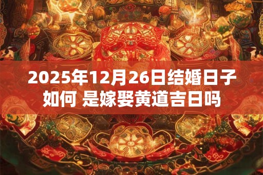 2025年12月26日结婚日子如何 是嫁娶黄道吉日吗