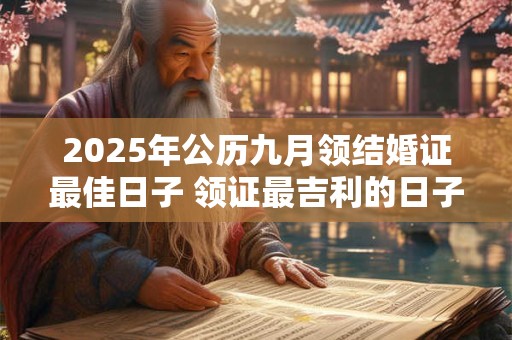 2025年公历九月领结婚证最佳日子 领证最吉利的日子