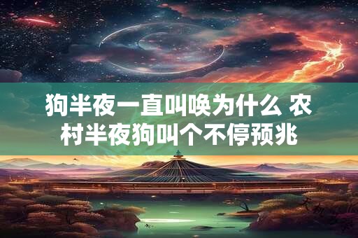 狗半夜一直叫唤为什么 农村半夜狗叫个不停预兆 狗半夜一直叫唤为什么 农村半夜狗叫个不停预兆