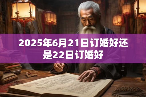 2025年6月21日订婚好还是22日订婚好