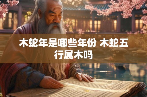 木蛇年是哪些年份 木蛇五行属木吗