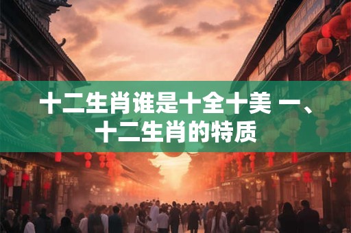 十二生肖谁是十全十美 一、十二生肖的特质 十二生肖谁是十全十美 一、十二生肖的特质