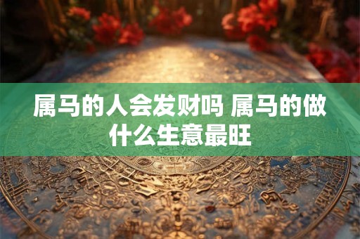 属马的人会发财吗 属马的做什么生意最旺