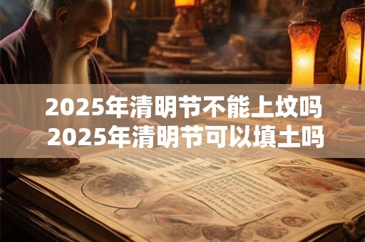 2025年清明节不能上坟吗 2025年清明节可以填土吗
