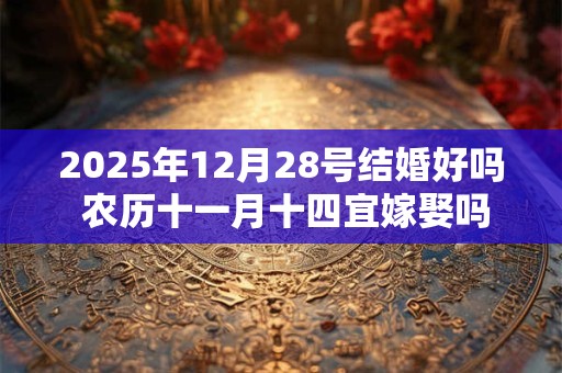 2025年12月28号结婚好吗 农历十一月十四宜嫁娶吗