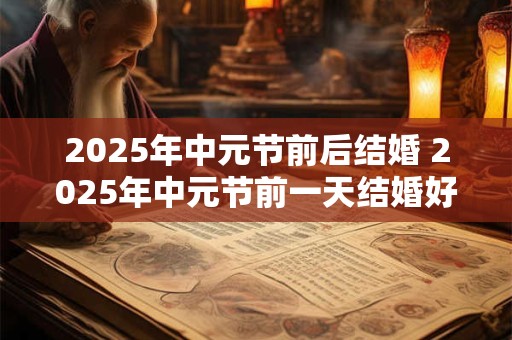 2025年中元节前后结婚 2025年中元节前一天结婚好吗