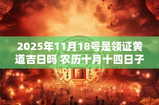 2025年11月18号是领证黄道吉日吗 农历十月十四日子好吗
