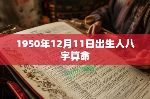 1950年12月11日出生人八字算命 1950年12月11日出生人八字算命