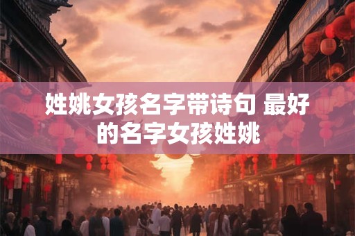 姓姚女孩名字带诗句 最好的名字女孩姓姚 姓姚女孩名字带诗句 最好的名字女孩姓姚