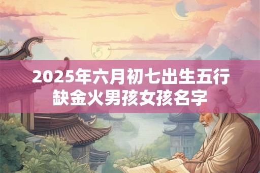 2025年六月初七出生五行缺金火男孩女孩名字