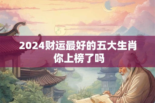 详细阅读:2024财运最好的五大生肖 你上榜了吗 2024财运最好的五大生肖 你上榜了吗