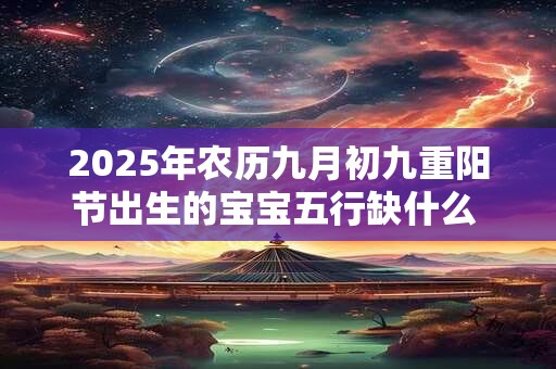 2025年农历九月初九重阳节出生的宝宝五行缺什么 是什么命